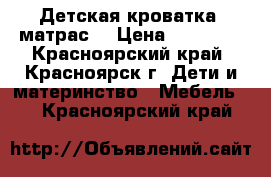 Детская кроватка, матрас. › Цена ­ 12 000 - Красноярский край, Красноярск г. Дети и материнство » Мебель   . Красноярский край